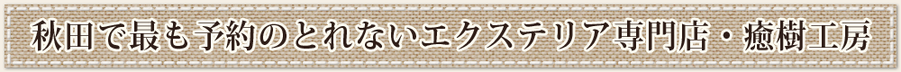 秋田で最も予約のとれないエクステリア専門店・癒樹工房 秋田で最も予約のとれないエクステリア専門店・癒樹工房
