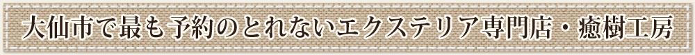 大仙市で最も予約のとれないエクステリア専門店・癒樹工房 大仙市で最も予約のとれないエクステリア専門店・癒樹工房