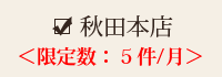 秋田本店・大仙支店　限定数：4件/月